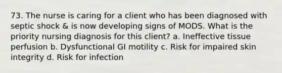 73. The nurse is caring for a client who has been diagnosed with septic shock & is now developing signs of MODS. What is the priority nursing diagnosis for this client? a. Ineffective tissue perfusion b. Dysfunctional GI motility c. Risk for impaired skin integrity d. Risk for infection