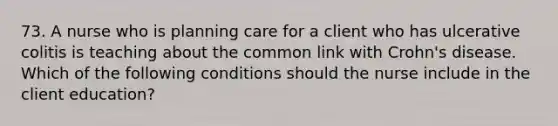 73. A nurse who is planning care for a client who has ulcerative colitis is teaching about the common link with Crohn's disease. Which of the following conditions should the nurse include in the client education?