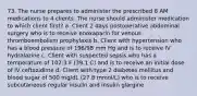 73. The nurse prepares to administer the prescribed 8 AM medications to 4 clients. The nurse should administer medication to which client first? a. Client 2 days postoperative abdominal surgery who is to receive enoxaparin for venous thromboembolism prophylaxis b. Client with hypertension who has a blood pressure of 196/98 mm Hg and is to receive IV hydralazine c. Client with suspected sepsis who has a temperature of 102.3 F (39.1 C) and is to receive an initial dose of IV ceftazidime d. Client with type 2 diabetes mellitus and blood sugar of 500 mg/dL (27.8 mmol/L) who is to receive subcutaneous regular insulin and insulin glargine