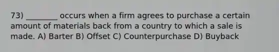 73) ________ occurs when a firm agrees to purchase a certain amount of materials back from a country to which a sale is made. A) Barter B) Offset C) Counterpurchase D) Buyback