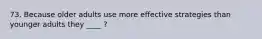 73. Because older adults use more effective strategies than younger adults they ____ ?