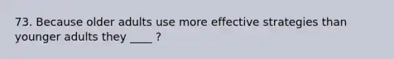 73. Because older adults use more effective strategies than younger adults they ____ ?