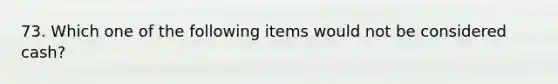 73. Which one of the following items would not be considered cash?