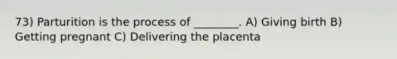 73) Parturition is the process of ________. A) Giving birth B) Getting pregnant C) Delivering the placenta