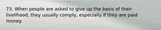 73. When people are asked to give up the basis of their livelihood, they usually comply, especially if they are paid money.