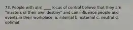 73. People with a(n) ____ locus of control believe that they are "masters of their own destiny" and can influence people and events in their workplace. a. internal b. external c. neutral d. optimal