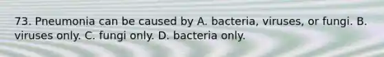 73. Pneumonia can be caused by A. bacteria, viruses, or fungi. B. viruses only. C. fungi only. D. bacteria only.