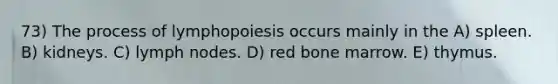 73) The process of lymphopoiesis occurs mainly in the A) spleen. B) kidneys. C) lymph nodes. D) red bone marrow. E) thymus.