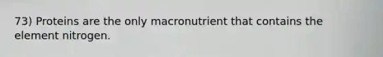 73) Proteins are the only macronutrient that contains the element nitrogen.