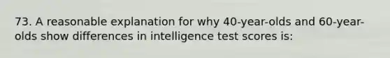 73. A reasonable explanation for why 40-year-olds and 60-year-olds show differences in intelligence test scores is: