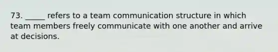 73. _____ refers to a team communication structure in which team members freely communicate with one another and arrive at decisions.