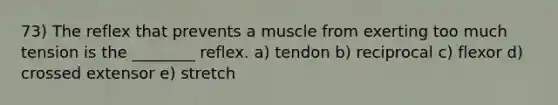 73) The reflex that prevents a muscle from exerting too much tension is the ________ reflex. a) tendon b) reciprocal c) flexor d) crossed extensor e) stretch