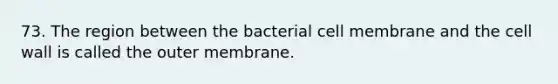 73. The region between the bacterial cell membrane and the cell wall is called the outer membrane.