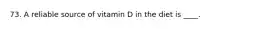 73. A reliable source of vitamin D in the diet is ____.