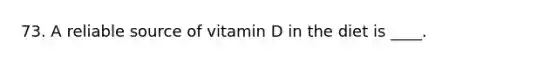 73. A reliable source of vitamin D in the diet is ____.