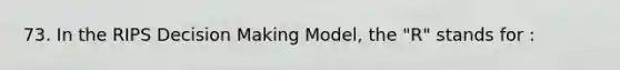 73. In the RIPS Decision Making Model, the "R" stands for :