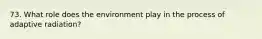 73. What role does the environment play in the process of adaptive radiation?