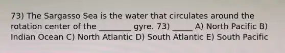 73) The Sargasso Sea is the water that circulates around the rotation center of the ________ gyre. 73) _____ A) North Pacific B) Indian Ocean C) North Atlantic D) South Atlantic E) South Pacific