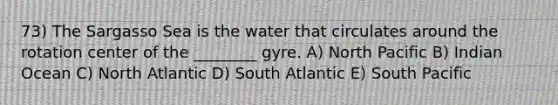 73) The Sargasso Sea is the water that circulates around the rotation center of the ________ gyre. A) North Pacific B) Indian Ocean C) North Atlantic D) South Atlantic E) South Pacific