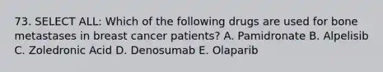 73. SELECT ALL: Which of the following drugs are used for bone metastases in breast cancer patients? A. Pamidronate B. Alpelisib C. Zoledronic Acid D. Denosumab E. Olaparib