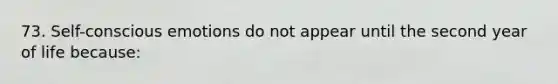 73. Self-conscious emotions do not appear until the second year of life because: