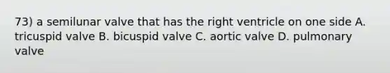 73) a semilunar valve that has the right ventricle on one side A. tricuspid valve B. bicuspid valve C. aortic valve D. pulmonary valve