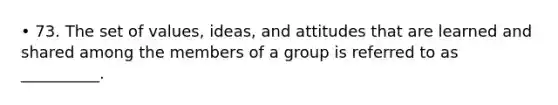 • 73. The set of values, ideas, and attitudes that are learned and shared among the members of a group is referred to as __________.