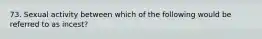 73. Sexual activity between which of the following would be referred to as incest?