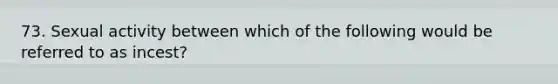 73. Sexual activity between which of the following would be referred to as incest?