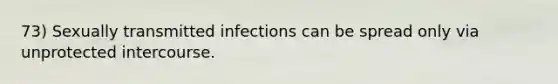 73) Sexually transmitted infections can be spread only via unprotected intercourse.