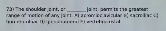 73) The shoulder joint, or ________ joint, permits the greatest range of motion of any joint. A) acromioclavicular B) sacroiliac C) humero-ulnar D) glenohumeral E) vertebrocostal