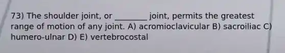 73) The shoulder joint, or ________ joint, permits the greatest range of motion of any joint. A) acromioclavicular B) sacroiliac C) humero-ulnar D) E) vertebrocostal