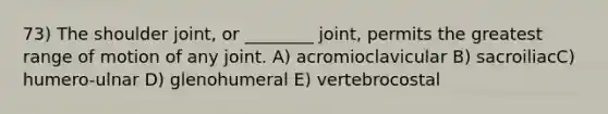 73) The shoulder joint, or ________ joint, permits the greatest range of motion of any joint. A) acromioclavicular B) sacroiliacC) humero-ulnar D) glenohumeral E) vertebrocostal