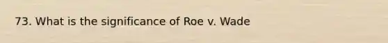 73. What is the significance of Roe v. Wade