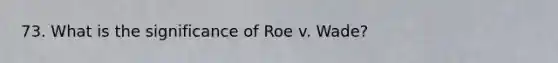 73. What is the significance of Roe v. Wade?