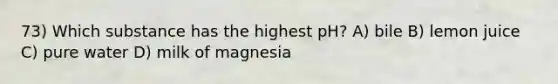 73) Which substance has the highest pH? A) bile B) lemon juice C) pure water D) milk of magnesia