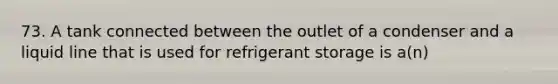 73. A tank connected between the outlet of a condenser and a liquid line that is used for refrigerant storage is a(n)