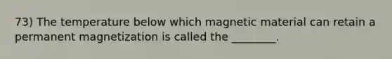 73) The temperature below which magnetic material can retain a permanent magnetization is called the ________.