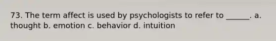 73. The term affect is used by psychologists to refer to ______. a. thought b. emotion c. behavior d. intuition