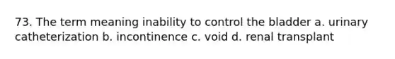 73. The term meaning inability to control the bladder a. urinary catheterization b. incontinence c. void d. renal transplant