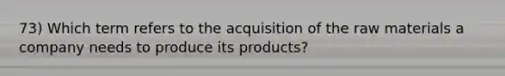 73) Which term refers to the acquisition of the raw materials a company needs to produce its products?