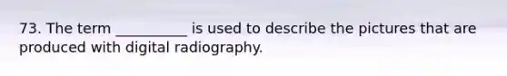 73. The term __________ is used to describe the pictures that are produced with digital radiography.