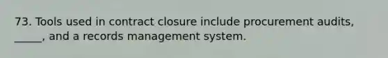 73. Tools used in contract closure include procurement audits, _____, and a records management system.