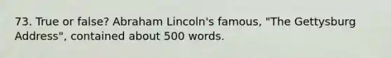 73. True or false? Abraham Lincoln's famous, "The Gettysburg Address", contained about 500 words.