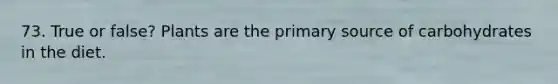 73. True or false? Plants are the primary source of carbohydrates in the diet.