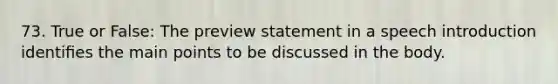 73. True or False: The preview statement in a speech introduction identiﬁes the main points to be discussed in the body.