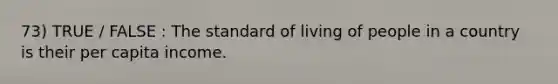 73) TRUE / FALSE : The standard of living of people in a country is their per capita income.