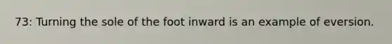 73: Turning the sole of the foot inward is an example of eversion.