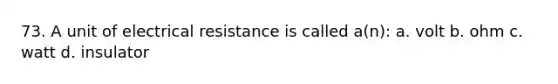 73. A unit of electrical resistance is called a(n): a. volt b. ohm c. watt d. insulator