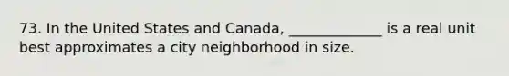 73. In the United States and Canada, _____________ is a real unit best approximates a city neighborhood in size.